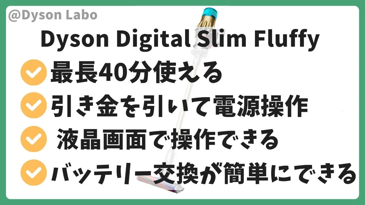 ダイソンのDigital Slim Fluffy (デジタル スリム フラフィ)の機能と特徴。最大40分使える。引き金を引いて電源操作。液晶画面で操作できる。バッテリー交換が簡単にできる