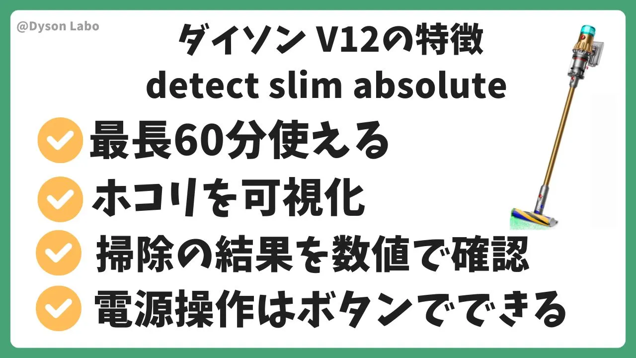 ダイソンV12 Detect Slim Absoluteの機能と特徴。最長60分使える。埃を可視化。掃除の結果を液晶画面で確認できる。電源操作はボタンでできる。