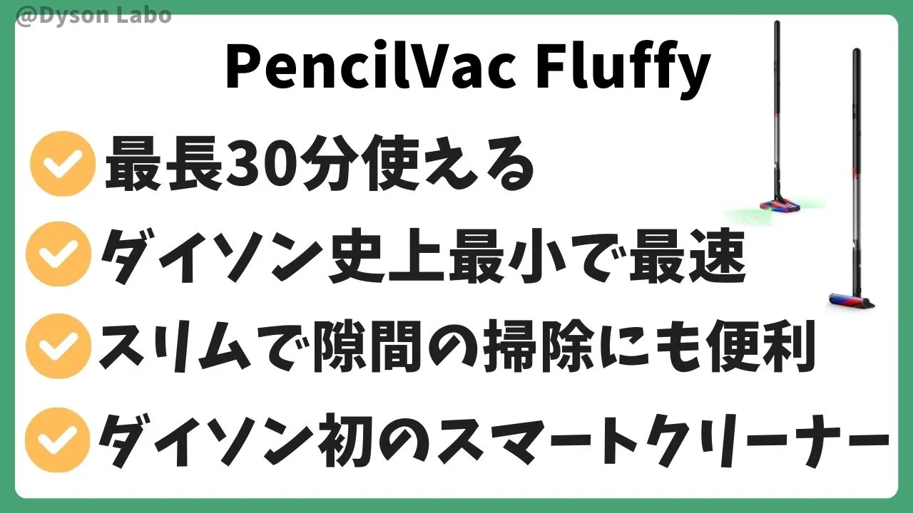 ダイソンの掃除機PencilVac Fluffyの特徴。最大30分使える。ダイソン史上最小で最速。スリムで隙間の掃除にも便利。ダイソン初のスマートクリーナー