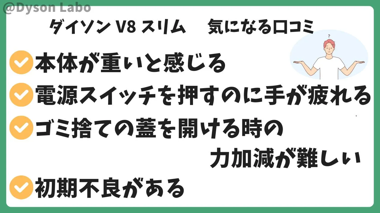 ダイソンV8 Slim Fluffyの悪い口コミ評判。本体が重いと感じる。トリガー式スイッチで手が疲れる。ゴミ捨ての蓋を開ける時の力加減が難しい。初期不良がある。