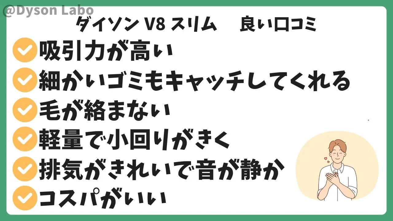 ダイソンV8 Slim Fluffyの良い口コミ評判。吸引力が高い。細かいゴミもキャッチしてくれる。毛が絡まない。軽量で小回りがきく。排気が綺麗で音が静か。コスパがいい。