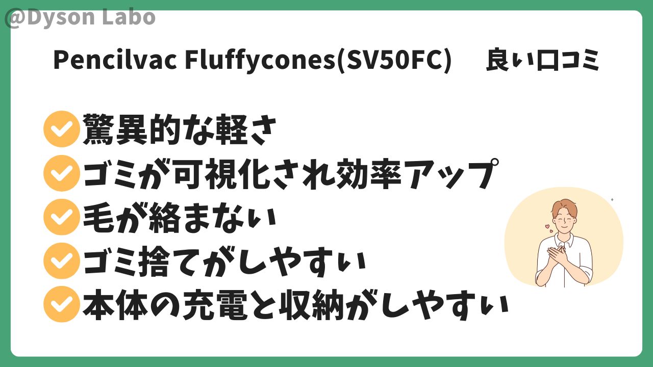 ダイソンPencilvac Fluffyconesの良い口コミ評判5つ。1.8kgの驚異的な軽さ。ゴミが可視化され効率アップ。毛が絡まない。ゴミ捨てがしやすい
。保温隊の充電と収納がしやすい。