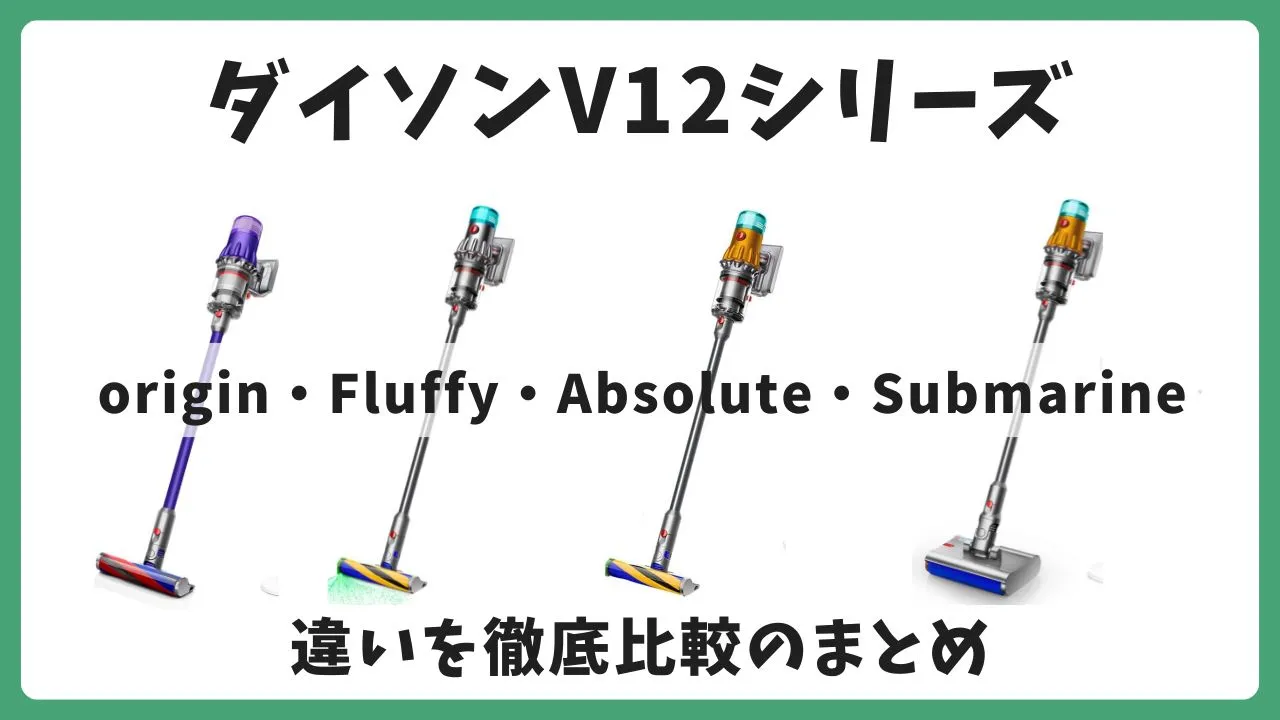 ダイソンV12シリーズの違いを比較!Origin・Fluffy・Absolute・Submarineの特徴まとめ